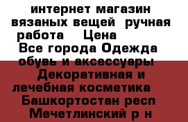 интернет-магазин вязаных вещей, ручная работа! › Цена ­ 1 700 - Все города Одежда, обувь и аксессуары » Декоративная и лечебная косметика   . Башкортостан респ.,Мечетлинский р-н